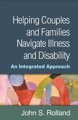 Helping Couples and Families Navigate Illness and Disability: An Integrated Approach by Rolland, John S.