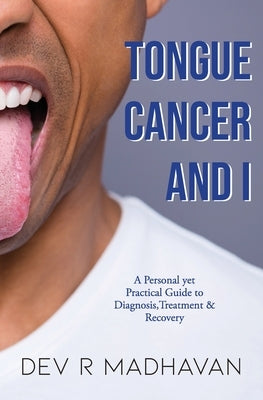 Tongue Cancer and I: A Personal Yet Practical Guide to Diagnosis, Treatment & Recovery by Madhavan, Dev R.