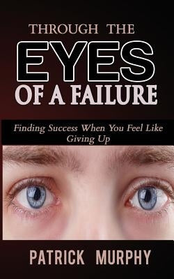 Through The Eyes of A Failure: Finding Success When You Feel Like Giving Up by Murphy, Patrick