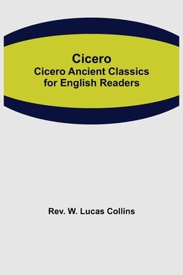 Cicero; Cicero Ancient Classics for English Readers by W. Lucas Collins