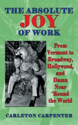 The Absolute Joy of Work: From Vermont to Broadway, Hollywood, and Damn Near 'Round the World (hardback) by Carpenter, Carleton