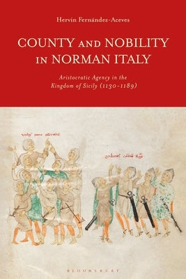 County and Nobility in Norman Italy: Aristocratic Agency in the Kingdom of Sicily, 1130-1189 by Fernández-Aceves, Hervin