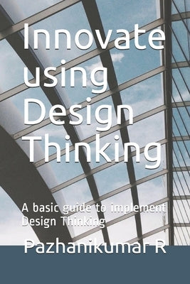 Innovate using Design Thinking: A basic guide to implement Design Thinking by Pillai, Pazhanikumar Ramaswamy