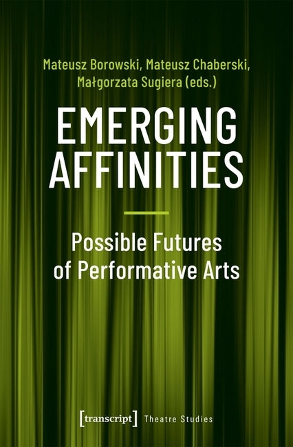 Emerging Affinities: Possible Futures of Performative Arts by Borowski, Mateusz