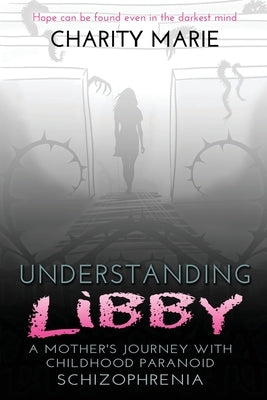 Understanding Libby: A Mother's Journey with Childhood Paranoid Schizophrenia by Marie, Charity