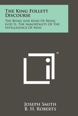 The King Follett Discourse: The Being And Kind Of Being God Is, The Immortality Of The Intelligence Of Man by Smith, Joseph