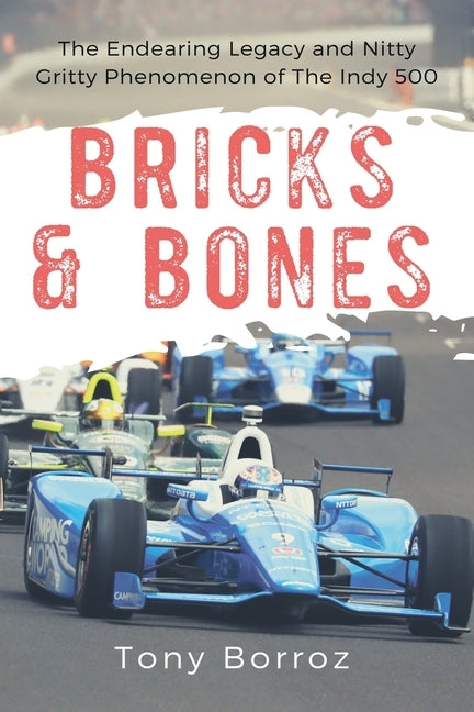 Bricks & Bones: The Endearing Legacy and Nitty-Gritty Phenomenon of The Indy 500 by Borroz, Tony