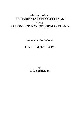 Abstracts of the Testamentary Proceedings of the Prerogative Court of Maryland. Volume V: 1682 Co1686. Liber: 13 (Folios 1 Co432) by Skinner, Vernon L., Jr.