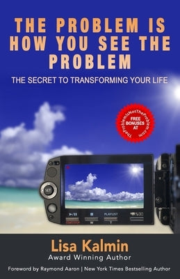 The Problem Is How You See The Problem: The Secret To Transforming Your Life by Kalmin, Lisa