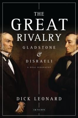 The Great Rivalry: Gladstone & Disraeli by Leonard, Dick