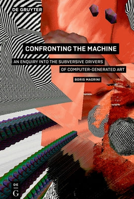 Confronting the Machine: An Enquiry Into the Subversive Drives of Computer-Generated Art by Magrini, Boris