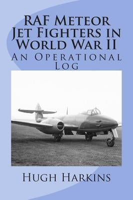 RAF Meteor Jet Fighters in World War II, An Operational Log: An Operational Log by Harkins, Hugh