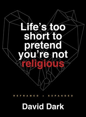 Life's Too Short to Pretend You're Not Religious: Reframed and Expanded by Dark, David