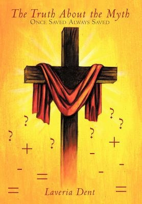 The Truth about the Myth: Once Saved Always Saved by Dent, Laveria
