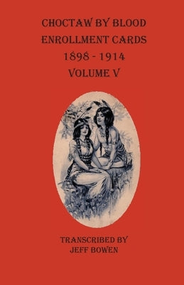 Choctaw By Blood Enrollment Cards 1898-1914 Volume V by Bowen, Jeff