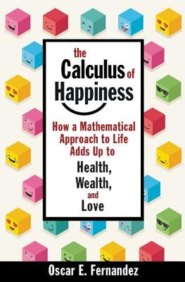 The Calculus of Happiness: How a Mathematical Approach to Life Adds Up to Health, Wealth, and Love by Fernandez, Oscar