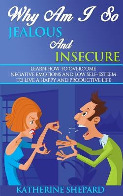 Why am I so Jealous and Insecure: Learn How to Overcome Negative Emotions and Low Self-esteem to live a Happy and Productive Life by Shepard, Katherine