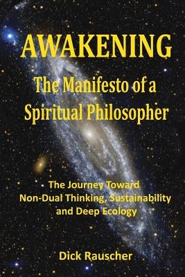 Awakening The Manifesto of a Spiritual Philosopher: The Journey Toward Non-Dual Thinking, Sustainability, and Deep Ecology by Rauscher, Dick
