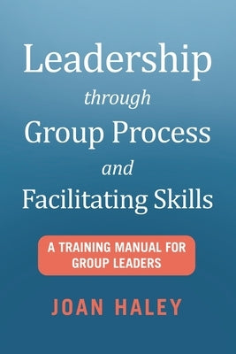 Leadership Through Group Process and Facilitating Skills: A Training Manual for Group Leaders by Haley, Joan