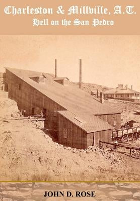 Charleston & Millville, A.T. Hell on the San Pedro by Rose, John D.