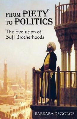 From Piety to Politics: The Evolution of Sufi Brotherhoods by Degorge, Barbara