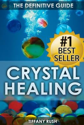 Crystal Healing: The Definitive Guide (Therapy for Healing, Increasing Energy, Strengthening Spirituality, Improving Health and Attract by Rush, Tiffany
