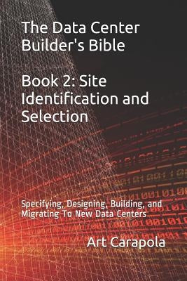 The Data Center Builder's Bible - Book 2: Site Identification and Selection: Specifying, Designing, Building, and Migrating to New Data Centers by Carapola, Art