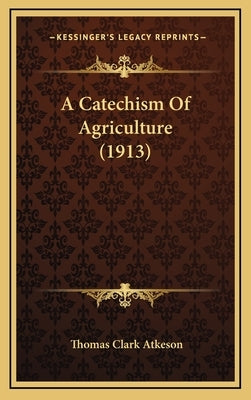 A Catechism Of Agriculture (1913) by Atkeson, Thomas Clark