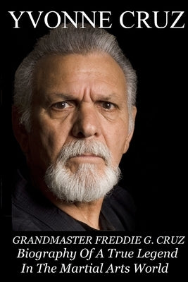 Grandmaster Freddie G. Cruz Biography of a True Legend in the Martial Arts World by Cruz, Yvonne