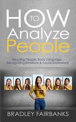 How to Analyze People: Reading People, Body Language, Recognizing Emotions & Facial Expressions by Fairbanks, Bradley