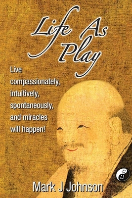 Life As Play: Live compassionately, intuitively, spontaneously, and miracles will happen! by Johnson, Mark J.
