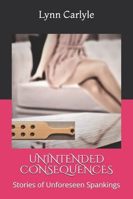 Unintended Consequences: Stories of Unforeseen Spankings by Carlyle, Lynn
