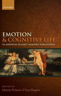 Emotion and Cognitive Life in Medieval and Early Modern Philosophy by Pickav?, Martin