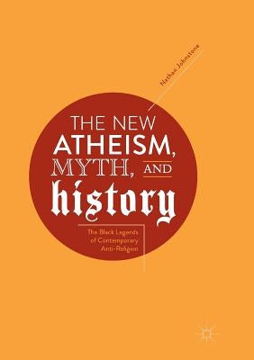 The New Atheism, Myth, and History: The Black Legends of Contemporary Anti-Religion by Johnstone, Nathan