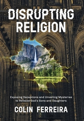 Disrupting Religion: Exposing Deceptions and Unveiling Mysteries to Release God's Sons and Daughters by Ferreira, Colin