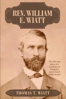 Rev. William E. Wiatt: The life and times of a Confederate Chaplain and related family stories by Wiatt, Thomas T.