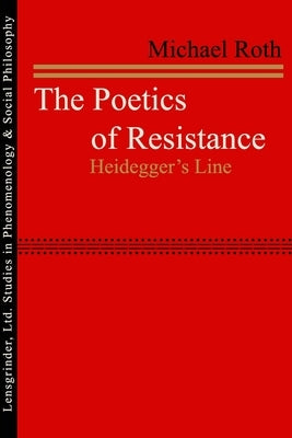 The Poetics of Resistance: Heidegger's Line by Roth, Michael