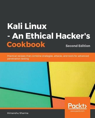Kali Linux - An Ethical Hacker's Cookbook - Second Edition: Practical recipes that combine strategies, attacks, and tools for advanced penetration tes by Sharma, Himanshu