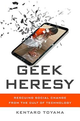 Geek Heresy: Rescuing Social Change from the Cult of Technology by Toyama, Kentaro