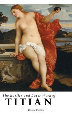 The Earlier and Later Work of Titian by Phillips, Claude