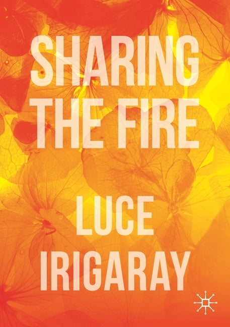 Sharing the Fire: Outline of a Dialectics of Sensitivity by Irigaray, Luce