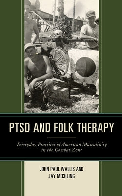Ptsd and Folk Therapy: Everyday Practices of American Masculinity in the Combat Zone by Wallis, John Paul
