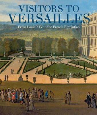 Visitors to Versailles: From Louis XIV to the French Revolution by Kisluk-Grosheide, Daniëlle O.