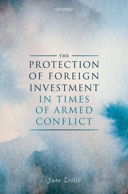The Protection of Foreign Investment in Times of Armed Conflict by Zrilic, Jure