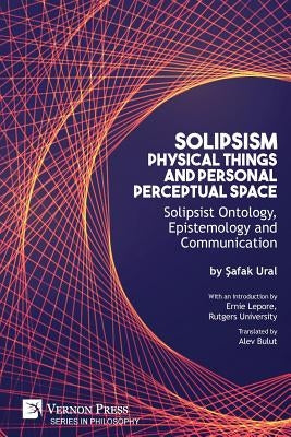 Solipsism, Physical Things and Personal Perceptual Space: Solipsist Ontology, Epistemology and Communication by Ural, Safak