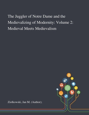 The Juggler of Notre Dame and the Medievalizing of Modernity: Volume 2: Medieval Meets Medievalism by Ziolkowski, Jan M. (Author)