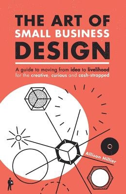 The Art of Small Business Design: Moving from Idea to Livelihood for the Creative, Curious and Cash-Strapped by Hillier, Allison