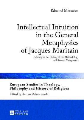Intellectual Intuition in the General Metaphysics of Jacques Maritain: A Study in the History of the Methodology of Classical Metaphysics by Adamczewski, Bartosz