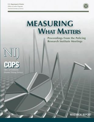 Measuring What Matters: Proceedings From the Policing Research Institute Meetings by Programs, Office of Justice