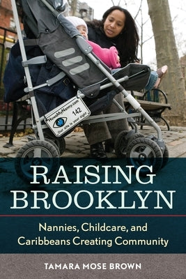 Raising Brooklyn: Nannies, Childcare, and Caribbeans Creating Community by Mose, Tamara R.